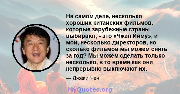 На самом деле, несколько хороших китайских фильмов, которые зарубежные страны выбирают, - это «Чжан Йиму», и мои, несколько директоров, но сколько фильмов мы можем снять за год? Мы можем сделать только несколько, в то