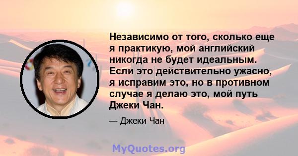 Независимо от того, сколько еще я практикую, мой английский никогда не будет идеальным. Если это действительно ужасно, я исправим это, но в противном случае я делаю это, мой путь Джеки Чан.