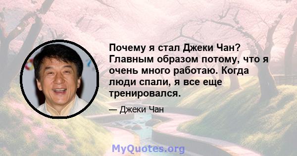 Почему я стал Джеки Чан? Главным образом потому, что я очень много работаю. Когда люди спали, я все еще тренировался.