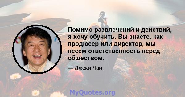 Помимо развлечений и действий, я хочу обучить. Вы знаете, как продюсер или директор, мы несем ответственность перед обществом.