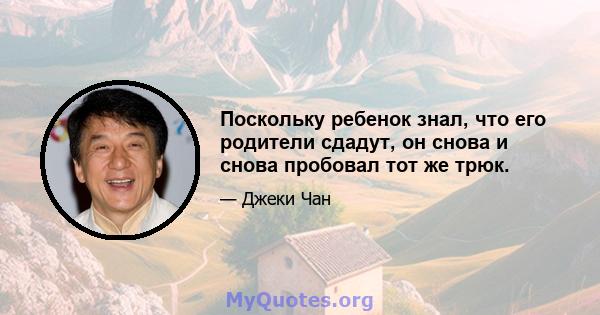 Поскольку ребенок знал, что его родители сдадут, он снова и снова пробовал тот же трюк.