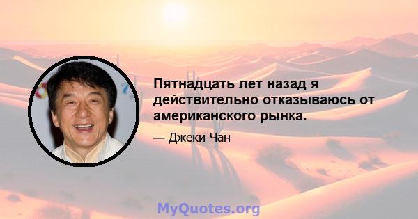 Пятнадцать лет назад я действительно отказываюсь от американского рынка.