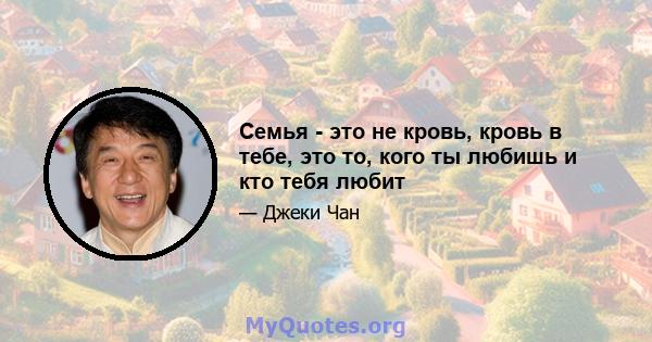 Семья - это не кровь, кровь в тебе, это то, кого ты любишь и кто тебя любит