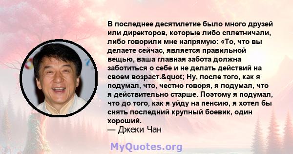 В последнее десятилетие было много друзей или директоров, которые либо сплетничали, либо говорили мне напрямую: «То, что вы делаете сейчас, является правильной вещью, ваша главная забота должна заботиться о себе и не