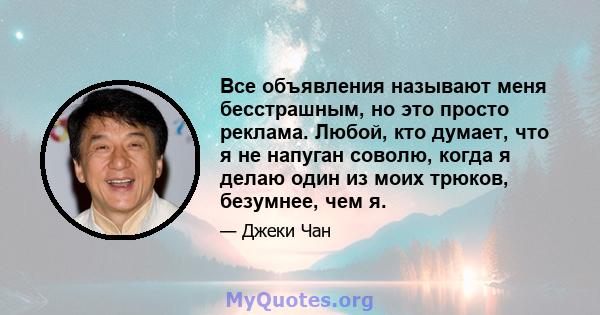 Все объявления называют меня бесстрашным, но это просто реклама. Любой, кто думает, что я не напуган соволю, когда я делаю один из моих трюков, безумнее, чем я.