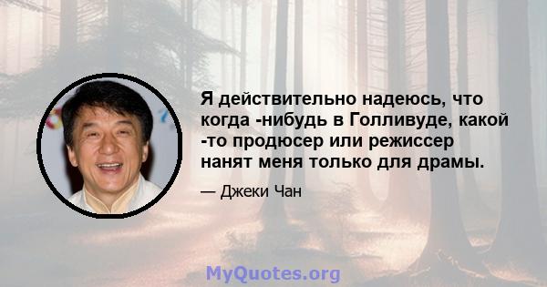 Я действительно надеюсь, что когда -нибудь в Голливуде, какой -то продюсер или режиссер нанят меня только для драмы.