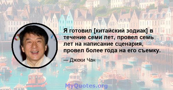 Я готовил [китайский зодиак] в течение семи лет, провел семь лет на написание сценария, провел более года на его съемку.