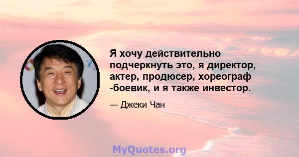 Я хочу действительно подчеркнуть это, я директор, актер, продюсер, хореограф -боевик, и я также инвестор.