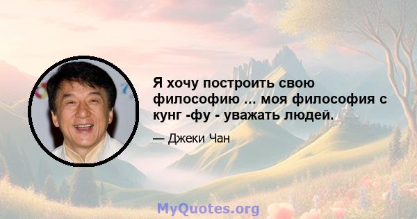 Я хочу построить свою философию ... моя философия с кунг -фу - уважать людей.