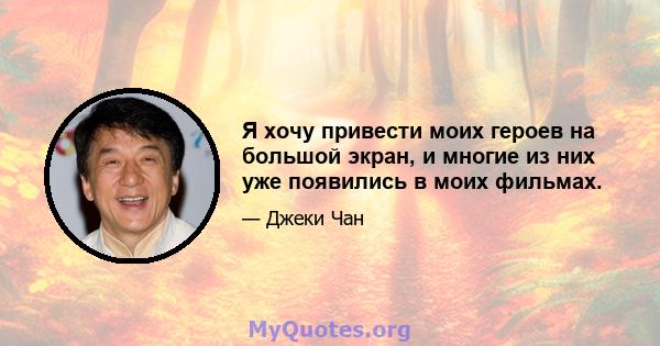 Я хочу привести моих героев на большой экран, и многие из них уже появились в моих фильмах.