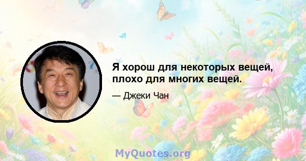 Я хорош для некоторых вещей, плохо для многих вещей.