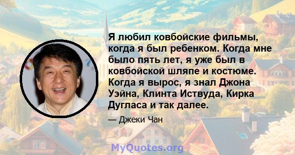 Я любил ковбойские фильмы, когда я был ребенком. Когда мне было пять лет, я уже был в ковбойской шляпе и костюме. Когда я вырос, я знал Джона Уэйна, Клинта Иствуда, Кирка Дугласа и так далее.