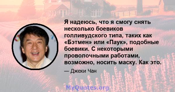 Я надеюсь, что я смогу снять несколько боевиков голливудского типа, таких как «Бэтмен» или «Паук», подобные боевики. С некоторыми проволочными работами, возможно, носить маску. Как это.