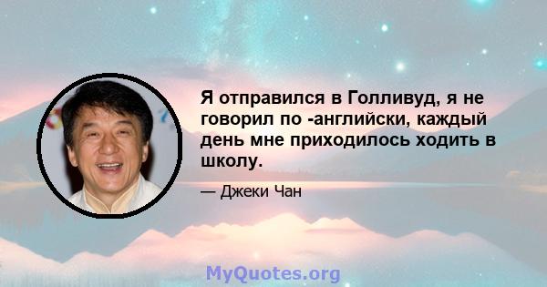 Я отправился в Голливуд, я не говорил по -английски, каждый день мне приходилось ходить в школу.