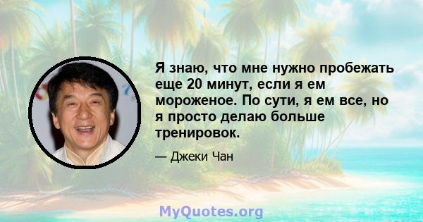 Я знаю, что мне нужно пробежать еще 20 минут, если я ем мороженое. По сути, я ем все, но я просто делаю больше тренировок.