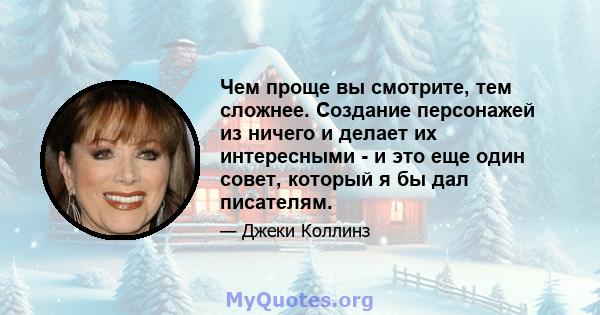 Чем проще вы смотрите, тем сложнее. Создание персонажей из ничего и делает их интересными - и это еще один совет, который я бы дал писателям.