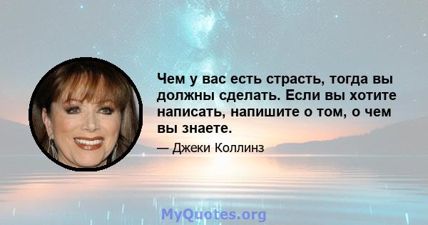 Чем у вас есть страсть, тогда вы должны сделать. Если вы хотите написать, напишите о том, о чем вы знаете.