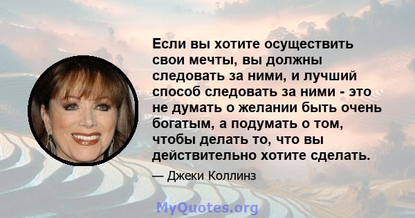 Если вы хотите осуществить свои мечты, вы должны следовать за ними, и лучший способ следовать за ними - это не думать о желании быть очень богатым, а подумать о том, чтобы делать то, что вы действительно хотите сделать.