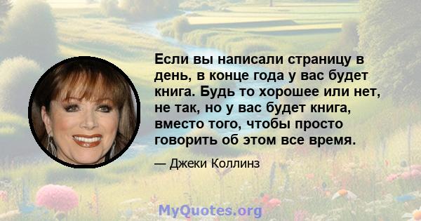 Если вы написали страницу в день, в конце года у вас будет книга. Будь то хорошее или нет, не так, но у вас будет книга, вместо того, чтобы просто говорить об этом все время.