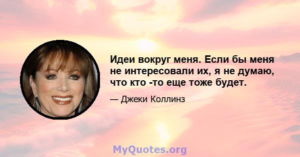 Идеи вокруг меня. Если бы меня не интересовали их, я не думаю, что кто -то еще тоже будет.