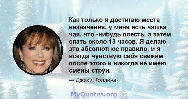 Как только я достигаю места назначения, у меня есть чашка чая, что -нибудь поесть, а затем спать около 13 часов. Я делаю это абсолютное правило, и я всегда чувствую себя свежим после этого и никогда не имею смены струи.