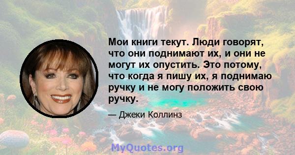 Мои книги текут. Люди говорят, что они поднимают их, и они не могут их опустить. Это потому, что когда я пишу их, я поднимаю ручку и не могу положить свою ручку.