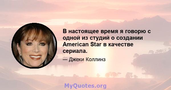 В настоящее время я говорю с одной из студий о создании American Star в качестве сериала.