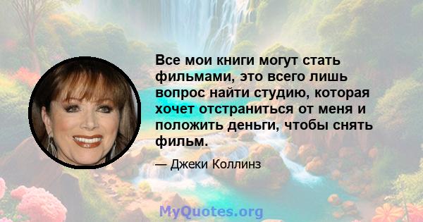 Все мои книги могут стать фильмами, это всего лишь вопрос найти студию, которая хочет отстраниться от меня и положить деньги, чтобы снять фильм.