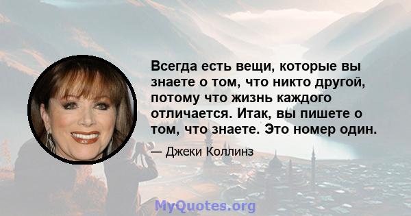 Всегда есть вещи, которые вы знаете о том, что никто другой, потому что жизнь каждого отличается. Итак, вы пишете о том, что знаете. Это номер один.