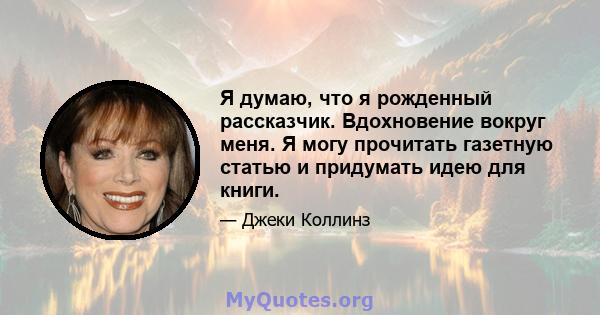 Я думаю, что я рожденный рассказчик. Вдохновение вокруг меня. Я могу прочитать газетную статью и придумать идею для книги.