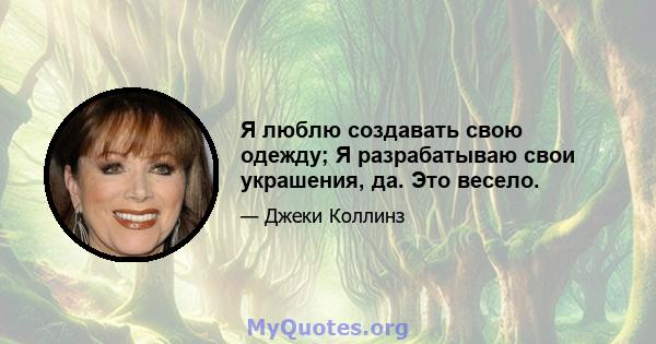 Я люблю создавать свою одежду; Я разрабатываю свои украшения, да. Это весело.