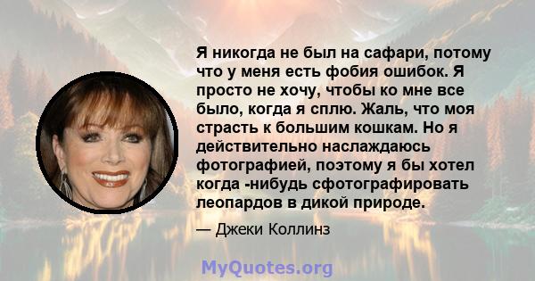 Я никогда не был на сафари, потому что у меня есть фобия ошибок. Я просто не хочу, чтобы ко мне все было, когда я сплю. Жаль, что моя страсть к большим кошкам. Но я действительно наслаждаюсь фотографией, поэтому я бы