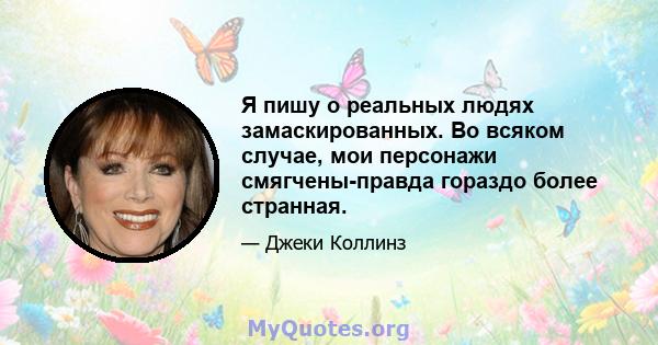 Я пишу о реальных людях замаскированных. Во всяком случае, мои персонажи смягчены-правда гораздо более странная.