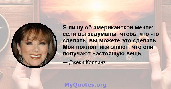 Я пишу об американской мечте: если вы задуманы, чтобы что -то сделать, вы можете это сделать. Мои поклонники знают, что они получают настоящую вещь.