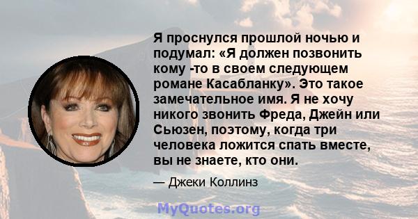 Я проснулся прошлой ночью и подумал: «Я должен позвонить кому -то в своем следующем романе Касабланку». Это такое замечательное имя. Я не хочу никого звонить Фреда, Джейн или Сьюзен, поэтому, когда три человека ложится