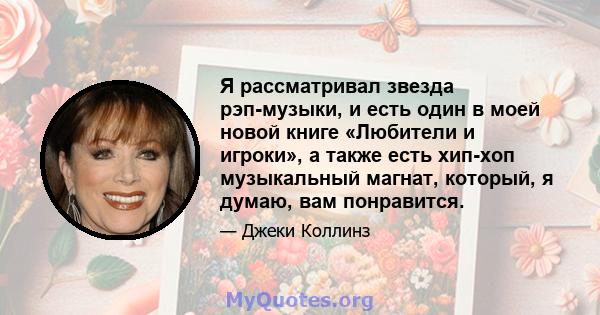 Я рассматривал звезда рэп-музыки, и есть один в моей новой книге «Любители и игроки», а также есть хип-хоп музыкальный магнат, который, я думаю, вам понравится.