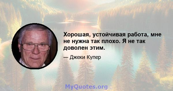 Хорошая, устойчивая работа, мне не нужна так плохо. Я не так доволен этим.