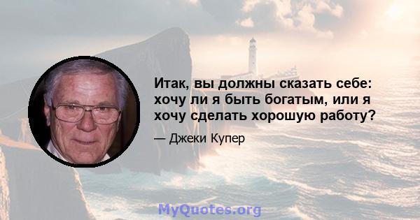 Итак, вы должны сказать себе: хочу ли я быть богатым, или я хочу сделать хорошую работу?