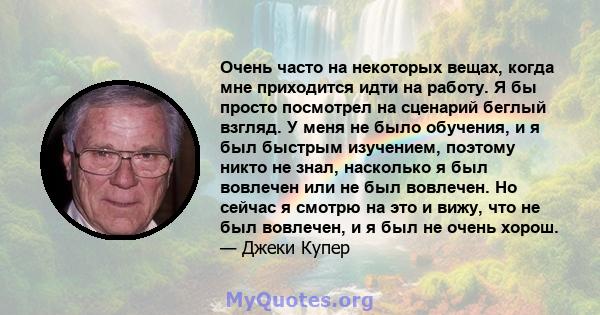 Очень часто на некоторых вещах, когда мне приходится идти на работу. Я бы просто посмотрел на сценарий беглый взгляд. У меня не было обучения, и я был быстрым изучением, поэтому никто не знал, насколько я был вовлечен