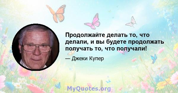 Продолжайте делать то, что делали, и вы будете продолжать получать то, что получали!