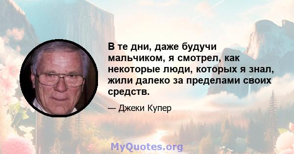 В те дни, даже будучи мальчиком, я смотрел, как некоторые люди, которых я знал, жили далеко за пределами своих средств.