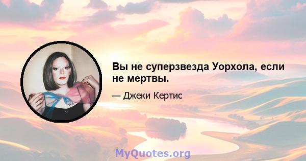 Вы не суперзвезда Уорхола, если не мертвы.