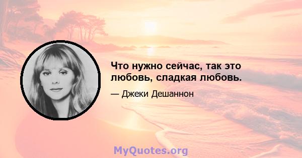 Что нужно сейчас, так это любовь, сладкая любовь.