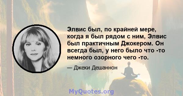 Элвис был, по крайней мере, когда я был рядом с ним, Элвис был практичным Джокером. Он всегда был, у него было что -то немного озорного чего -то.