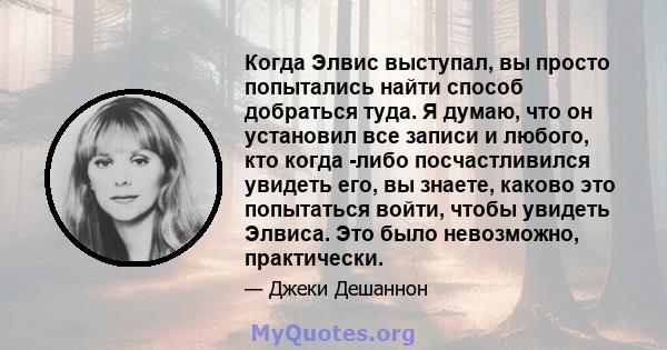 Когда Элвис выступал, вы просто попытались найти способ добраться туда. Я думаю, что он установил все записи и любого, кто когда -либо посчастливился увидеть его, вы знаете, каково это попытаться войти, чтобы увидеть