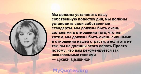 Мы должны установить нашу собственную повестку дня, мы должны установить свои собственные стандарты, мы должны быть очень сильными в отношении того, что мы хотим, мы должны быть очень сильными в отношении нашей страсти, 