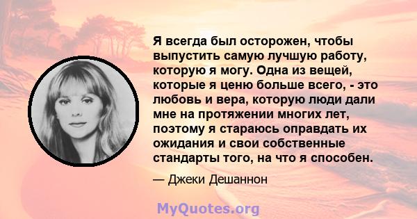 Я всегда был осторожен, чтобы выпустить самую лучшую работу, которую я могу. Одна из вещей, которые я ценю больше всего, - это любовь и вера, которую люди дали мне на протяжении многих лет, поэтому я стараюсь оправдать