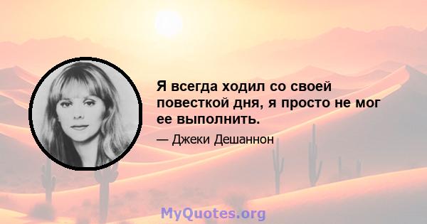 Я всегда ходил со своей повесткой дня, я просто не мог ее выполнить.