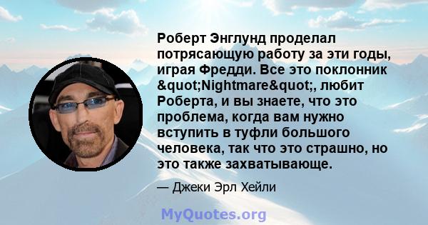 Роберт Энглунд проделал потрясающую работу за эти годы, играя Фредди. Все это поклонник "Nightmare", любит Роберта, и вы знаете, что это проблема, когда вам нужно вступить в туфли большого человека, так что