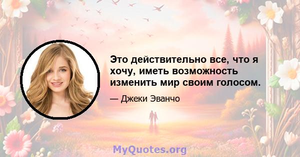 Это действительно все, что я хочу, иметь возможность изменить мир своим голосом.